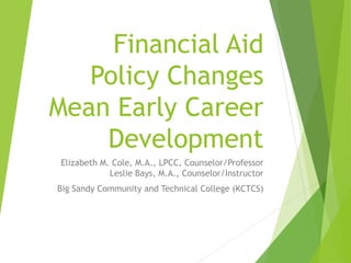 Financial Aid
Policy Changes
Mean Early Career
Development
Elizabeth M. Cole, M.A., LPCC, Counselor/Professor
Leslie Bays, M.A., Counselor/Instructor
Big Sandy Community and Technical College (KCTCS)
 