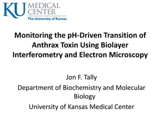 Monitoring the pH-Driven Transition of
Anthrax Toxin Using Biolayer
Interferometry and Electron Microscopy
Jon F. Tally
Department of Biochemistry and Molecular
Biology
University of Kansas Medical Center
 