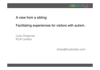 A view from a sibling:

Facilitating experiences for visitors with autism.


Leila Chapman
KCA London


                             leilas@kcalondon.com
 