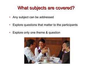 What subjects are covered? Any subject can be addressed Explore questions that matter to the participants Explore only one theme & question 
