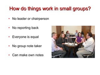 How do things work in small groups? No leader or chairperson No reporting back Everyone is equal No group note taker Can make own notes 
