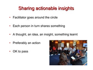 Sharing actionable insights Facilitator goes around the circle Each person in turn shares something A thought, an idea, an insight, something learnt Preferably an action OK to pass 