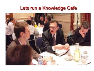 Lets run a Knowledge Cafe 