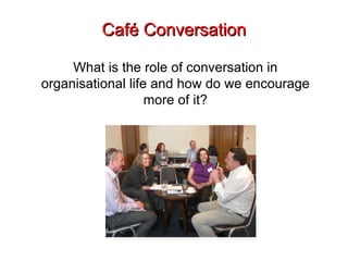 Café Conversation What is the role of conversation in organisational life and how do we encourage more of it? 