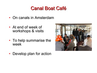 Canal Boat Café On canals in Amsterdam At end of week of workshops & visits To help summarise the week Develop plan for action 