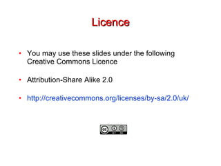 Licence You may use these slides under the following Creative Commons Licence Attribution-Share Alike 2.0 http://creativecommons.org/licenses/by-sa/2.0/uk/ 