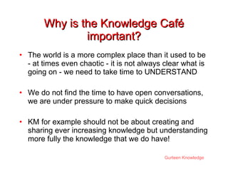 Why is the Knowledge Caf é  important? <ul><li>The world is a more complex place than it used to be - at times even chaoti...