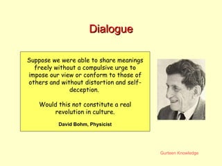 Dialogue Suppose we were able to share meanings freely without a compulsive urge to impose our view or conform to those of others and without distortion and self-deception.  Would this not constitute a real revolution in culture. David Bohm, Physicist 