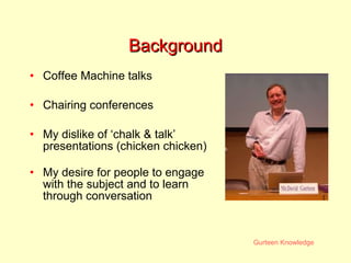 Background Coffee Machine talks Chairing conferences My dislike of ‘chalk & talk’ presentations (chicken chicken) My desire for people to engage with the subject and to learn through conversation 