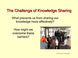 The Challenge of Knowledge Sharing What prevents us from sharing our knowledge more effectively? How might we overcome these barriers? 
