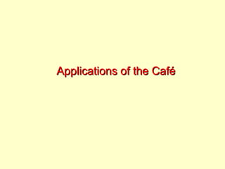 Applications of the Café 
