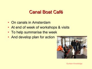 Canal Boat Café On canals in Amsterdam At end of week of workshops & visits To help summarise the week And develop plan for action 