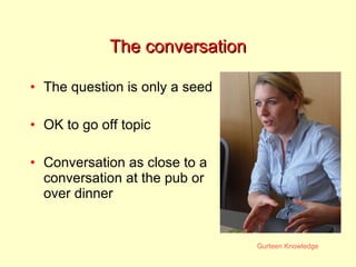 The conversation The question is only a seed OK to go off topic Conversation as close to a conversation at the pub or over dinner 