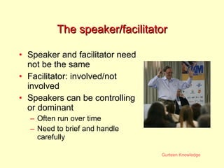The speaker/facilitator Speaker and facilitator need not be the same Facilitator: involved/not involved Speakers can be controlling or dominant Often run over time Need to brief and handle carefully 