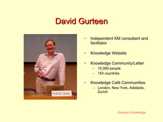 David Gurteen Independent KM consultant and facilitator Knowledge Website Knowledge Community/Letter 15,000 people 154 countries Knowledge Café Communities London, New York, Adelaide, Zurich 