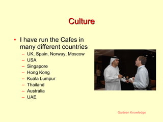 Culture I have run the Cafes in many different countries UK, Spain, Norway, Moscow USA Singapore Hong Kong Kuala Lumpur Thailand Australia UAE 