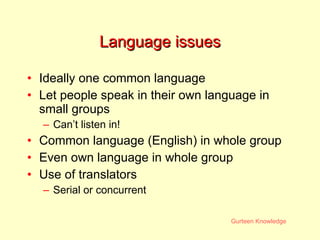 Language issues Ideally one common language Let people speak in their own language in small groups Can’t listen in! Common language (English) in whole group Even own language in whole group Use of translators Serial or concurrent 