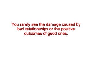 You rarely see the damage caused by bad relationships or the positive outcomes of good ones. 