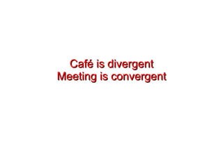 Café is divergent Meeting is convergent 