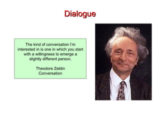Dialogue The kind of conversation I’m interested in is one in which you start with a willingness to emerge a slightly different person. Theodore Zeldin Conversation 