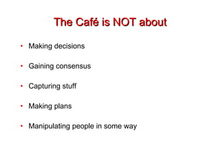 The Café is NOT about Making decisions Gaining consensus Capturing stuff Making plans Manipulating people in some way 