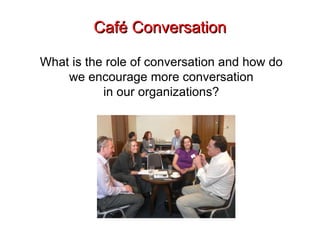 Café Conversation What is the role of conversation and how do we encourage more conversation in our organizations? 