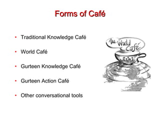 Forms of Café Traditional Knowledge Café World Café Gurteen Knowledge Café Gurteen Action Café Other conversational tools 