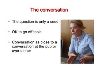 The conversation The question is only a seed OK to go off topic Conversation as close to a conversation at the pub or over dinner 