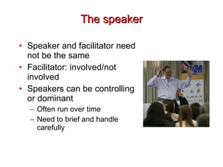 The speaker Speaker and facilitator need not be the same Facilitator: involved/not involved Speakers can be controlling or dominant Often run over time Need to brief and handle carefully 