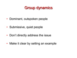 Group dynamics Dominant, outspoken people Submissive, quiet people Don’t directly address the issue Make it clear by setting an example 