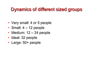 Dynamics of different sized groups Very small: 4 or 5 people Small: 4 – 12 people Medium: 12 – 24 people Ideal: 32 people Large: 50+ people 