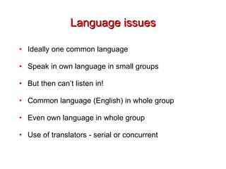 Language issues Ideally one common language Speak in own language in small groups But then can’t listen in! Common language (English) in whole group Even own language in whole group Use of translators - serial or concurrent 