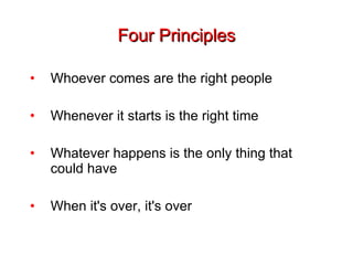 Four Principles Whoever comes are the right people Whenever it starts is the right time Whatever happens is the only thing that could have When it's over, it's over 