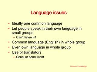 Language issues Ideally one common language Let people speak in their own language in small groups Can’t listen in! Common language (English) in whole group Even own language in whole group Use of translators Serial or concurrent 