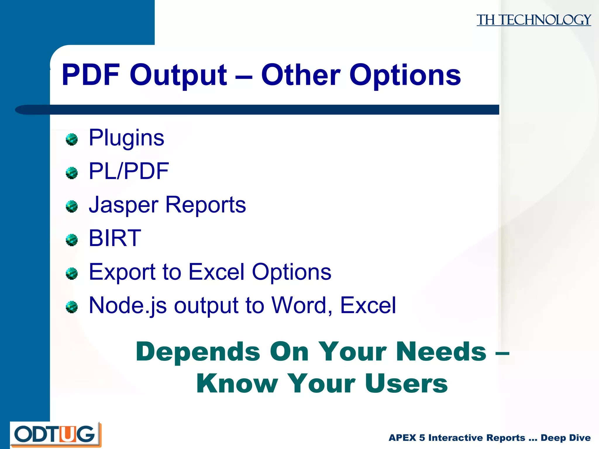 TH Technology
APEX 5 Interactive Reports … Deep Dive
PDF Output – Other Options
Plugins
PL/PDF
Jasper Reports
BIRT
Export to Excel Options
Node.js output to Word, Excel
Depends On Your Needs –
Know Your Users
 