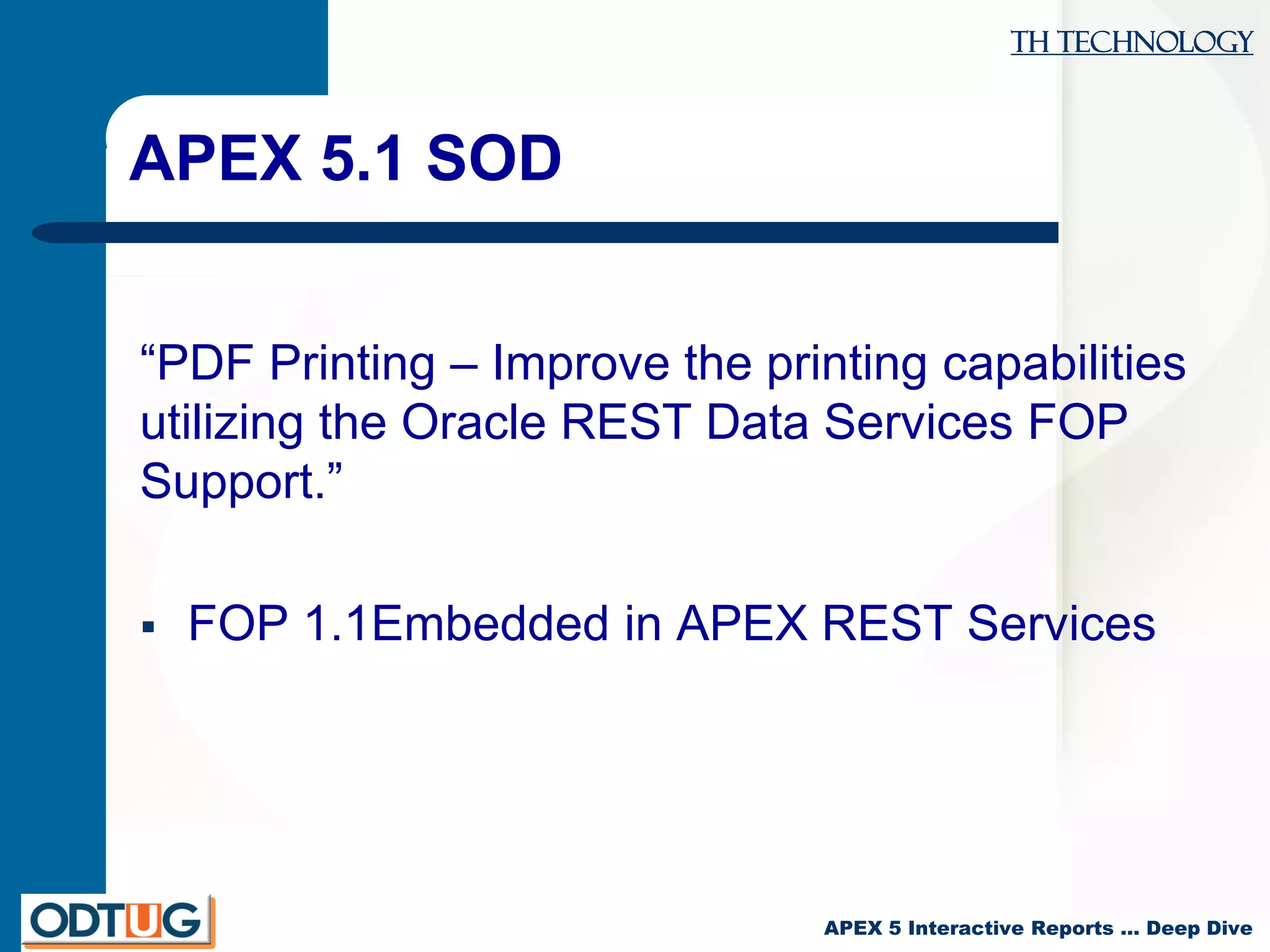 TH Technology
APEX 5 Interactive Reports … Deep Dive
APEX 5.1 SOD
“PDF Printing – Improve the printing capabilities
utilizing the Oracle REST Data Services FOP
Support.”
 FOP 1.1Embedded in APEX REST Services
 
