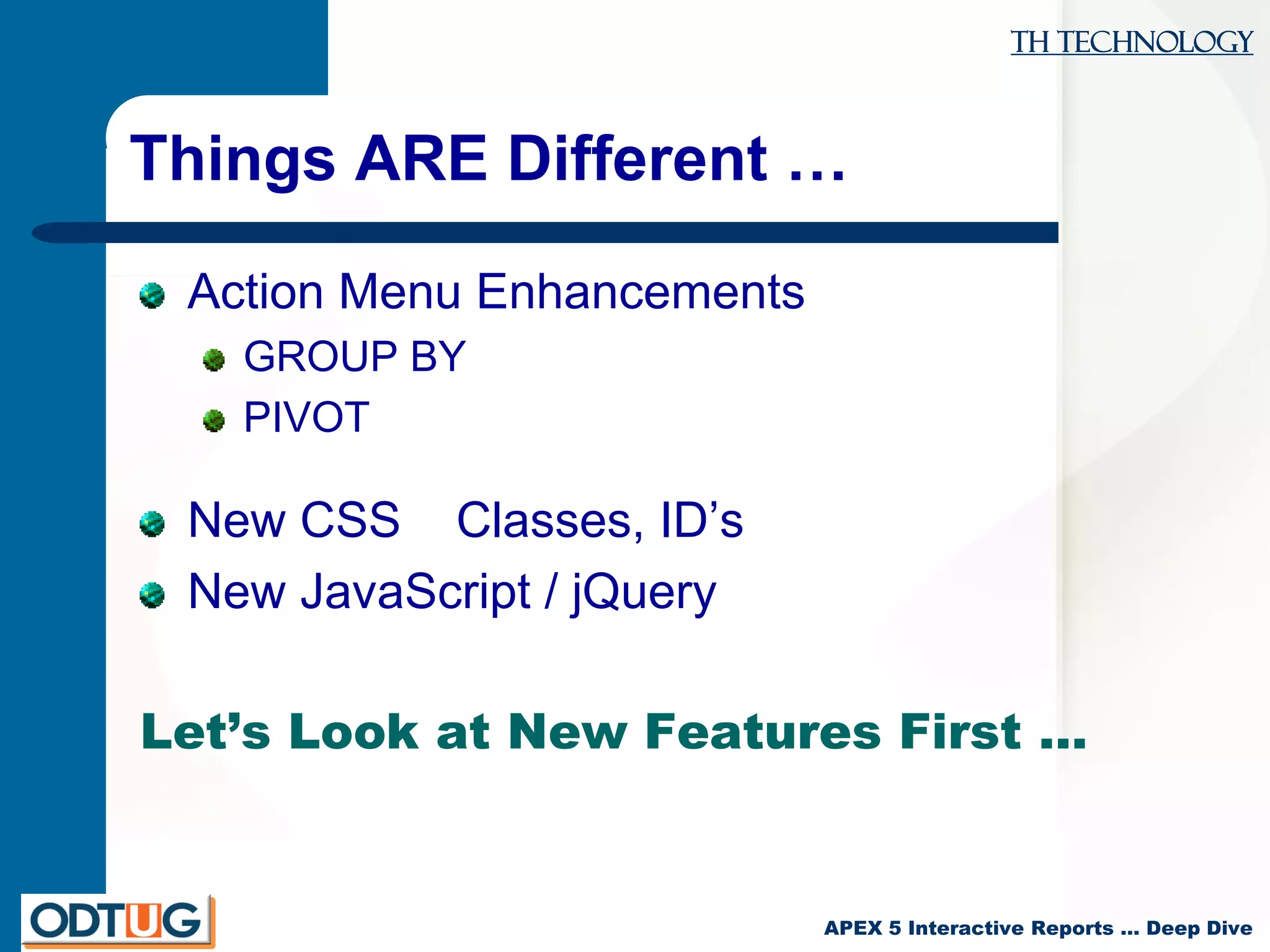 TH Technology
APEX 5 Interactive Reports … Deep Dive
Things ARE Different …
Action Menu Enhancements
GROUP BY
PIVOT
New CSS Classes, ID’s
New JavaScript / jQuery
Let’s Look at New Features First …
 