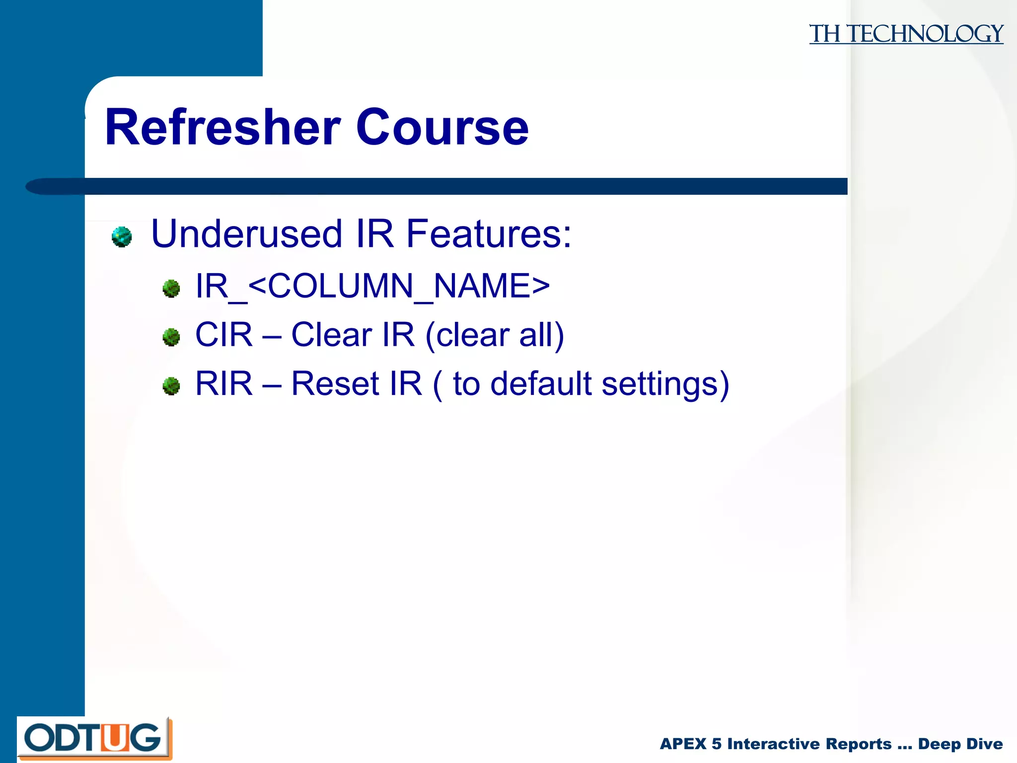 TH Technology
APEX 5 Interactive Reports … Deep Dive
Refresher Course
Underused IR Features:
IR_<COLUMN_NAME>
CIR – Clear IR (clear all)
RIR – Reset IR ( to default settings)
 
