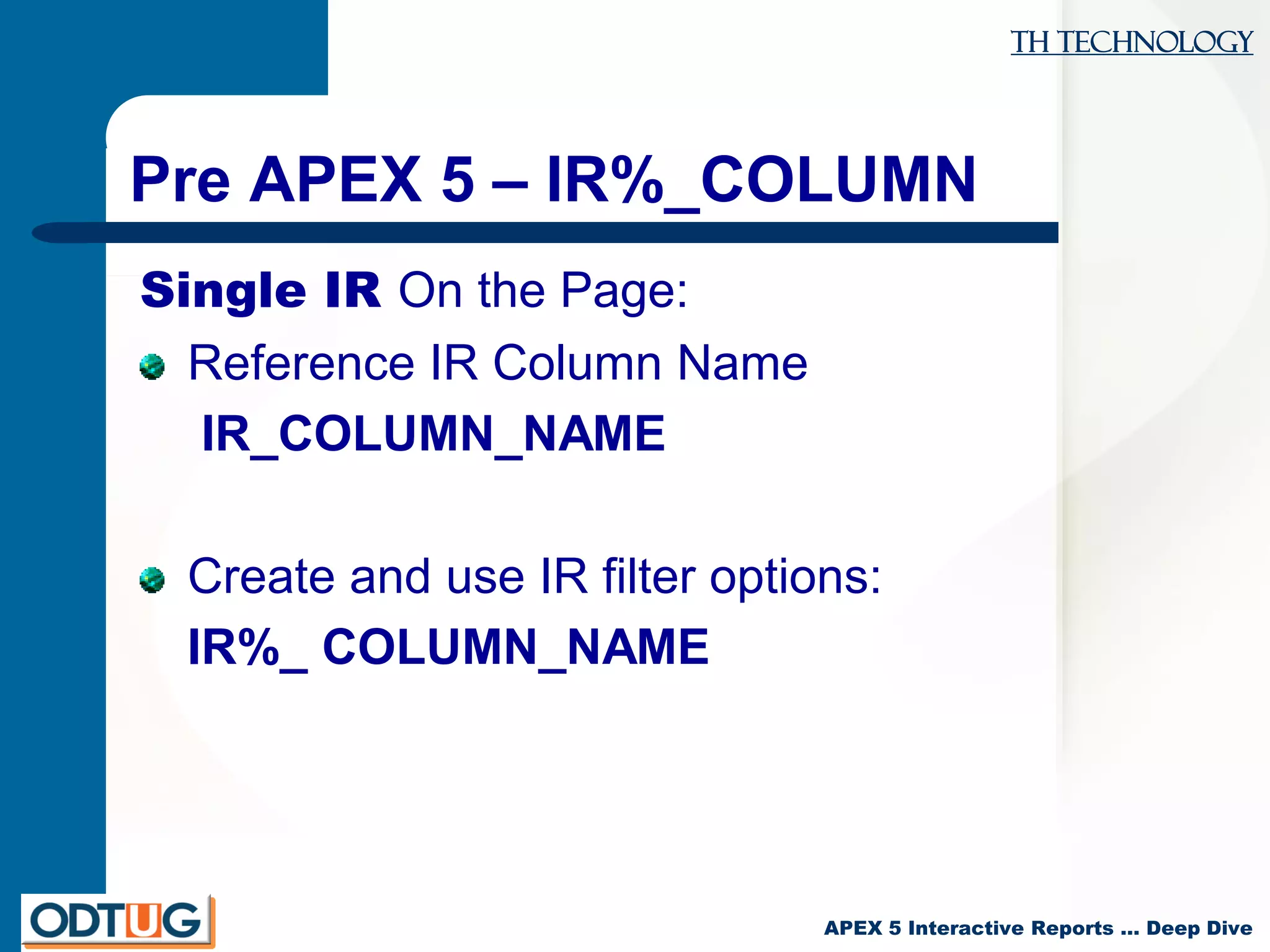 TH Technology
APEX 5 Interactive Reports … Deep Dive
Pre APEX 5 – IR%_COLUMN
Single IR On the Page:
Reference IR Column Name
IR_COLUMN_NAME
Create and use IR filter options:
IR%_ COLUMN_NAME
 