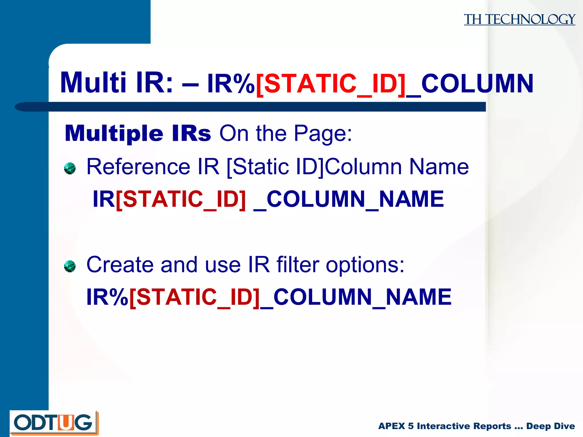 TH Technology
APEX 5 Interactive Reports … Deep Dive
Multi IR: – IR%[STATIC_ID]_COLUMN
Multiple IRs On the Page:
Reference IR [Static ID]Column Name
IR[STATIC_ID] _COLUMN_NAME
Create and use IR filter options:
IR%[STATIC_ID]_COLUMN_NAME
 