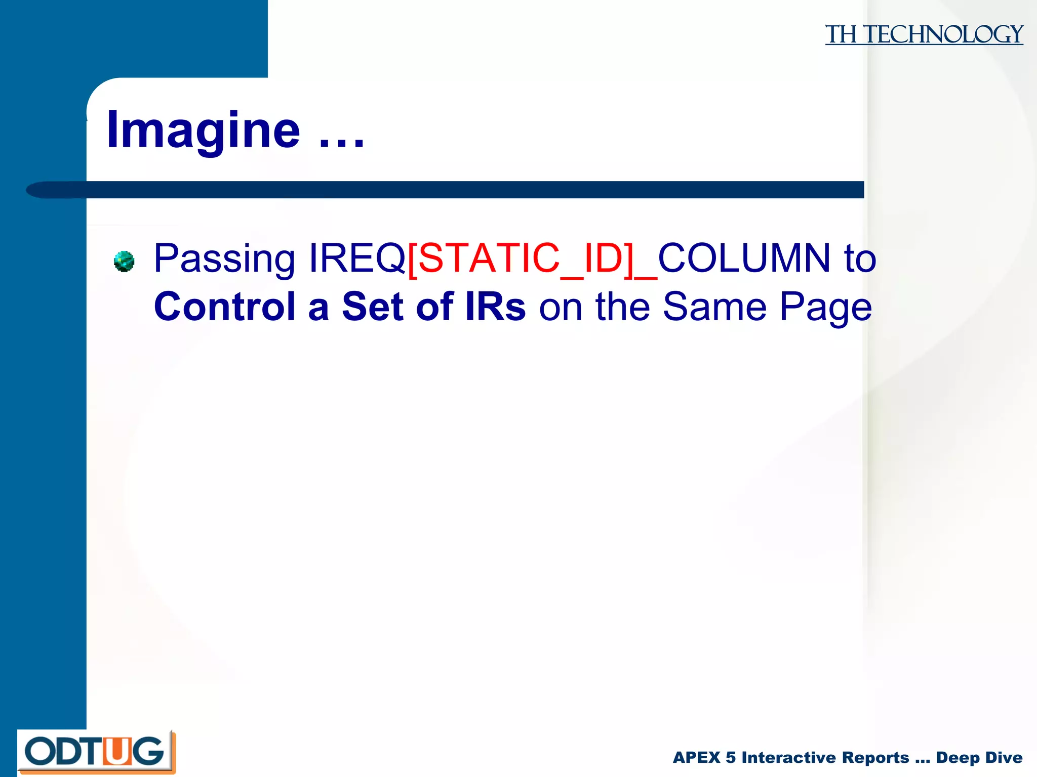 TH Technology
APEX 5 Interactive Reports … Deep Dive
Imagine …
Passing IREQ[STATIC_ID]_COLUMN to
Control a Set of IRs on the Same Page
 