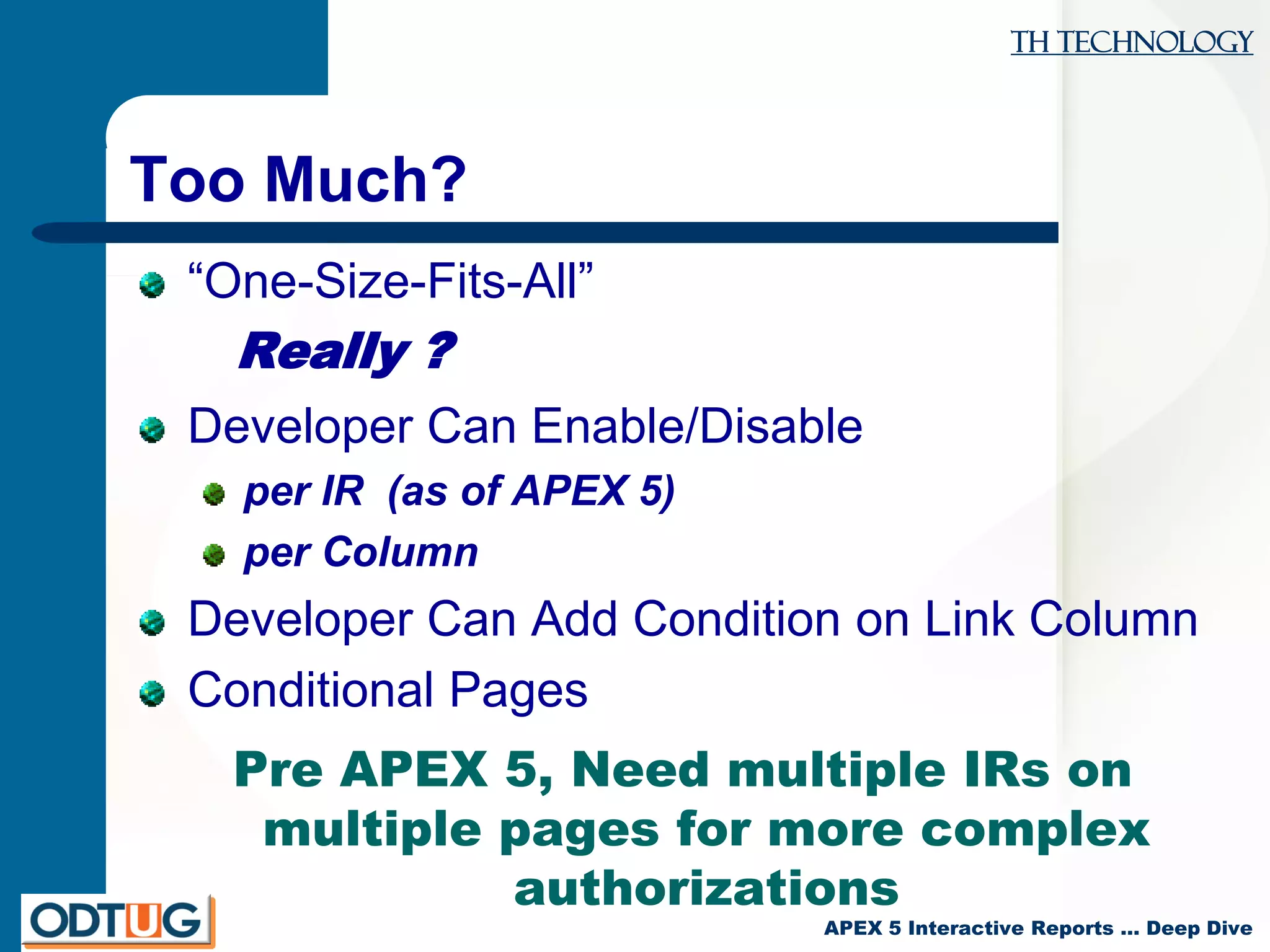 TH Technology
APEX 5 Interactive Reports … Deep Dive
Too Much?
“One-Size-Fits-All”
Really ?
Developer Can Enable/Disable
per IR (as of APEX 5)
per Column
Developer Can Add Condition on Link Column
Conditional Pages
Pre APEX 5, Need multiple IRs on
multiple pages for more complex
authorizations
 