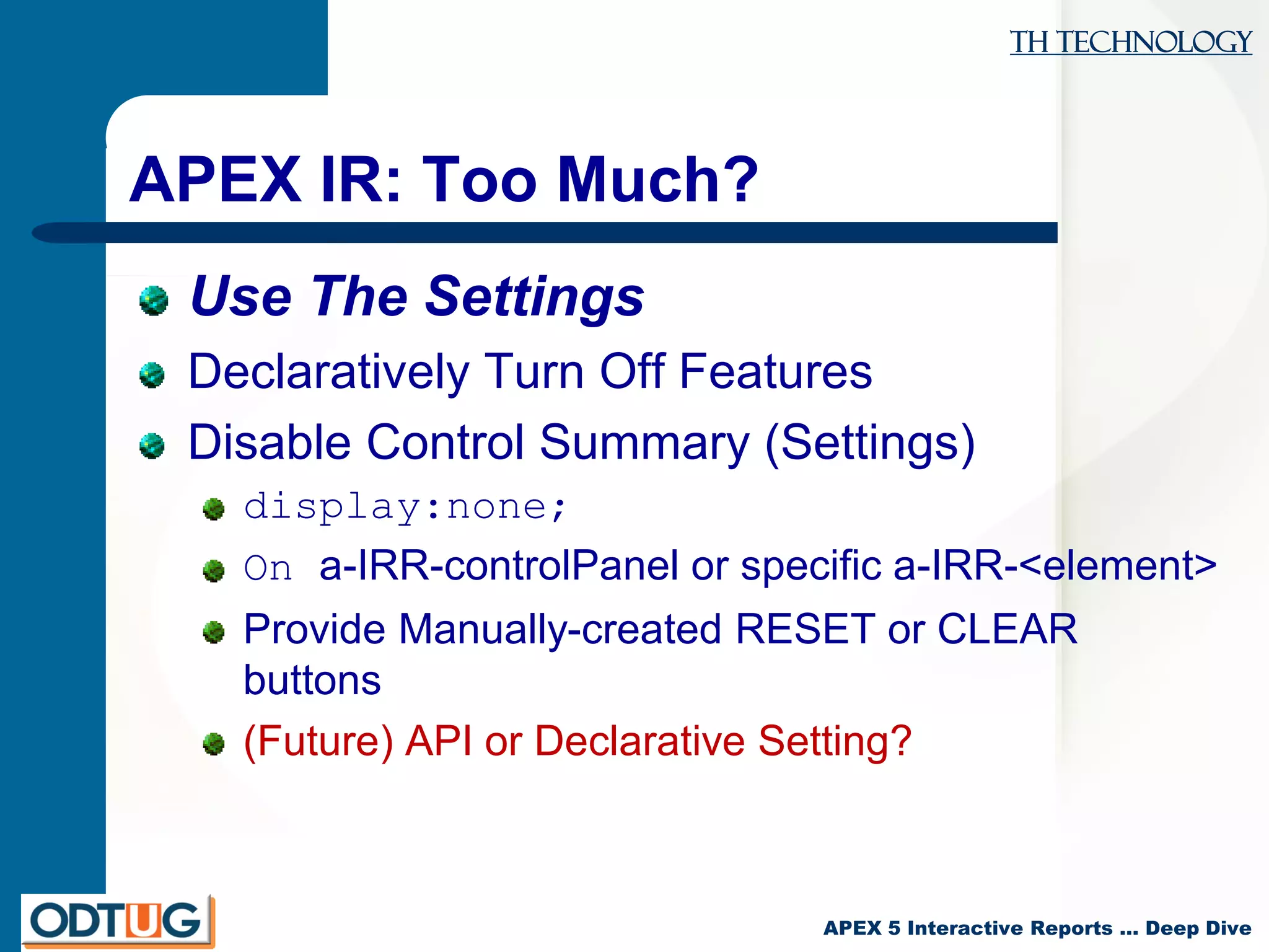 TH Technology
APEX 5 Interactive Reports … Deep Dive
APEX IR: Too Much?
Use The Settings
Declaratively Turn Off Features
Disable Control Summary (Settings)
display:none;
On a-IRR-controlPanel or specific a-IRR-<element>
Provide Manually-created RESET or CLEAR
buttons
(Future) API or Declarative Setting?
 