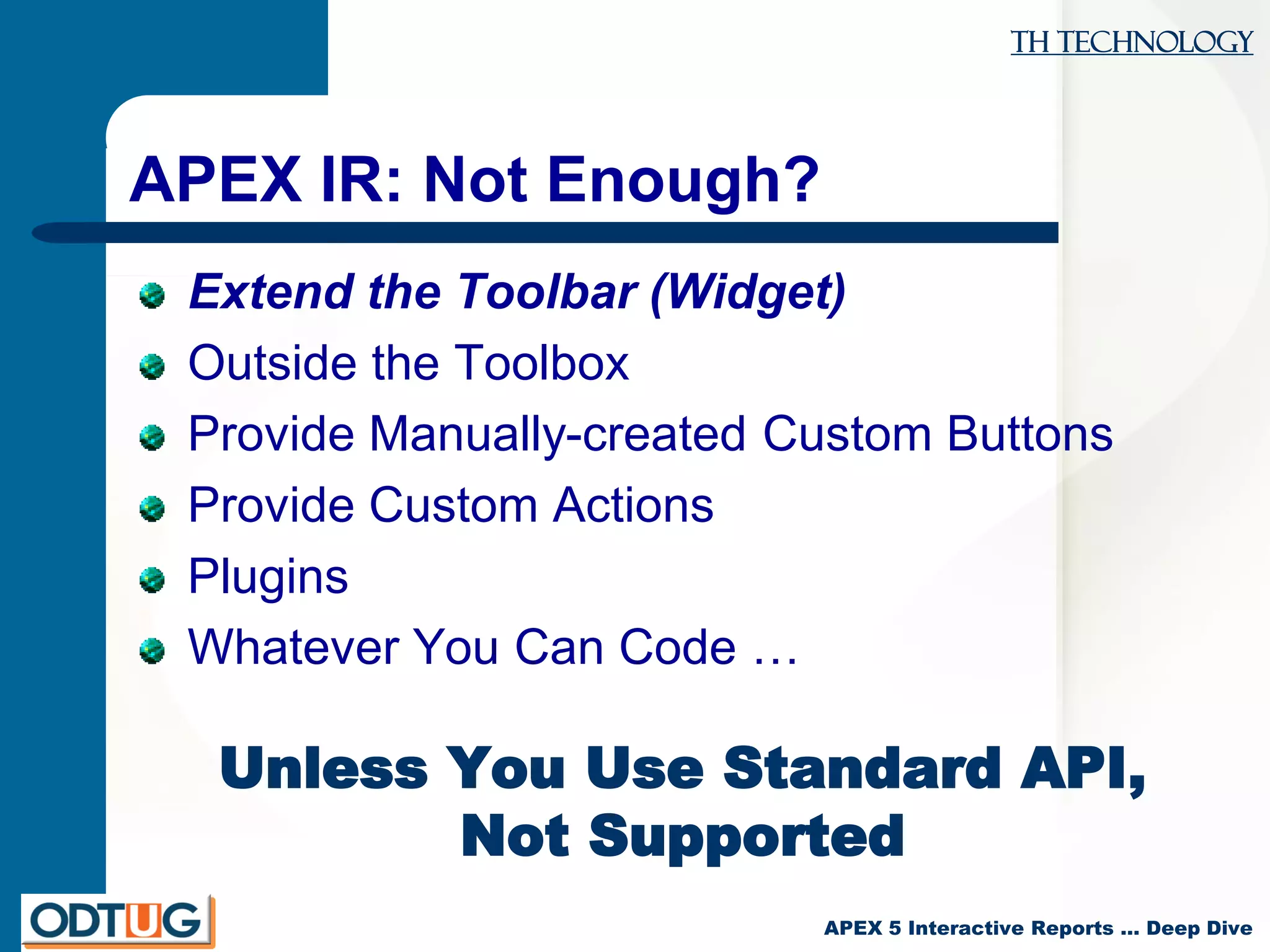 TH Technology
APEX 5 Interactive Reports … Deep Dive
APEX IR: Not Enough?
Extend the Toolbar (Widget)
Outside the Toolbox
Provide Manually-created Custom Buttons
Provide Custom Actions
Plugins
Whatever You Can Code …
Unless You Use Standard API,
Not Supported
 