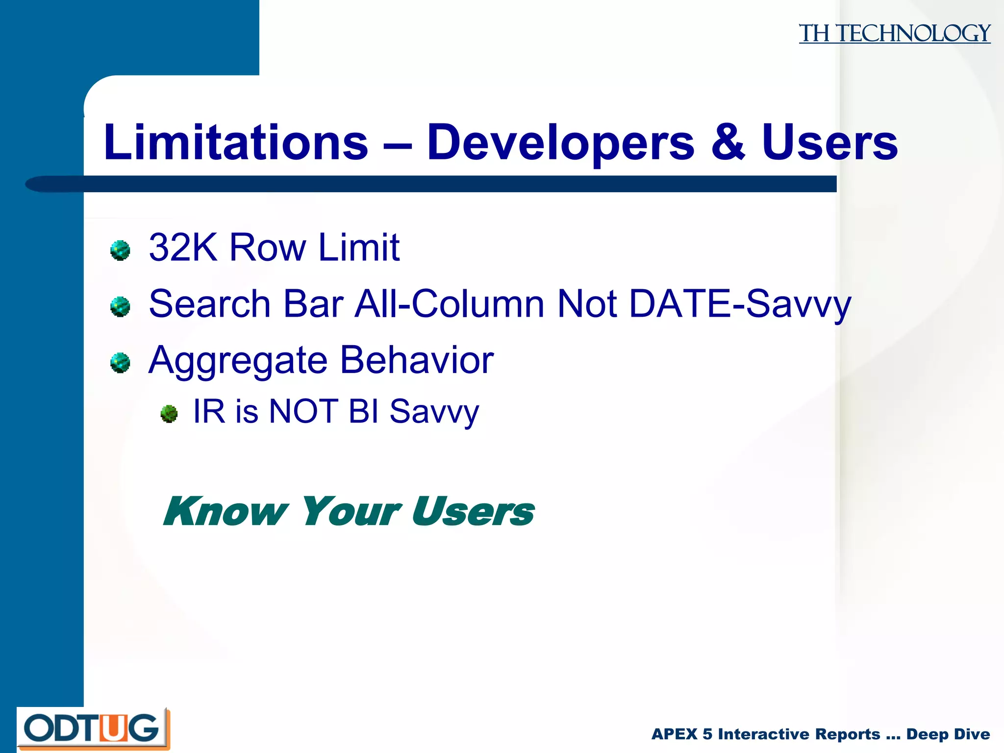 TH Technology
APEX 5 Interactive Reports … Deep Dive
Limitations – Developers & Users
32K Row Limit
Search Bar All-Column Not DATE-Savvy
Aggregate Behavior
IR is NOT BI Savvy
Know Your Users
 