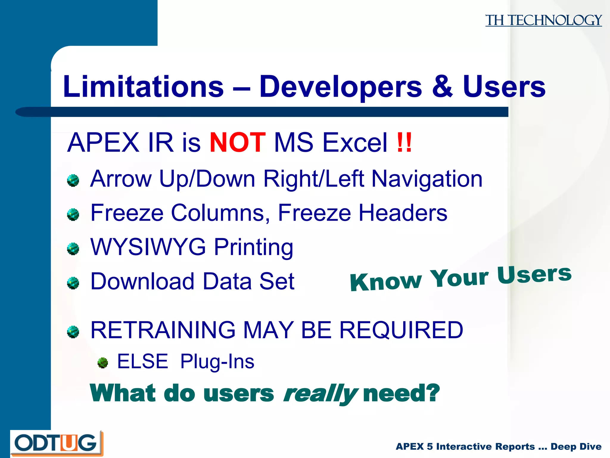 TH Technology
APEX 5 Interactive Reports … Deep Dive
Limitations – Developers & Users
APEX IR is NOT MS Excel !!
Arrow Up/Down Right/Left Navigation
Freeze Columns, Freeze Headers
WYSIWYG Printing
Download Data Set
RETRAINING MAY BE REQUIRED
ELSE Plug-Ins
What do users really need?
 