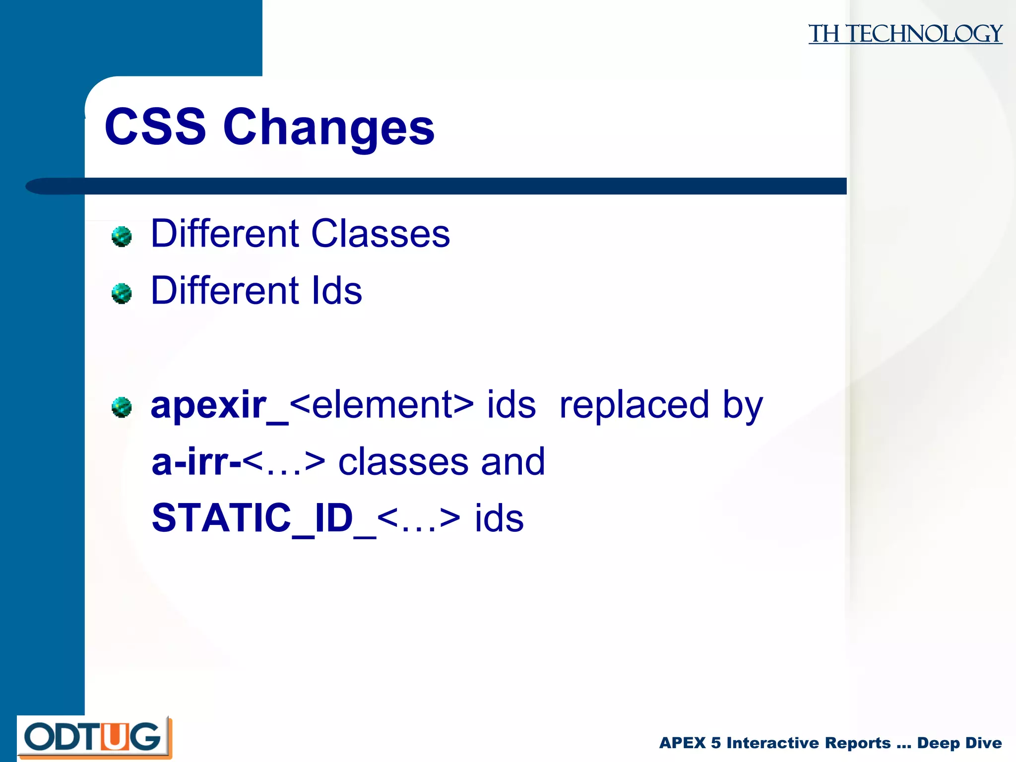 TH Technology
APEX 5 Interactive Reports … Deep Dive
CSS Changes
Different Classes
Different Ids
apexir_<element> ids replaced by
a-irr-<…> classes and
STATIC_ID_<…> ids
 