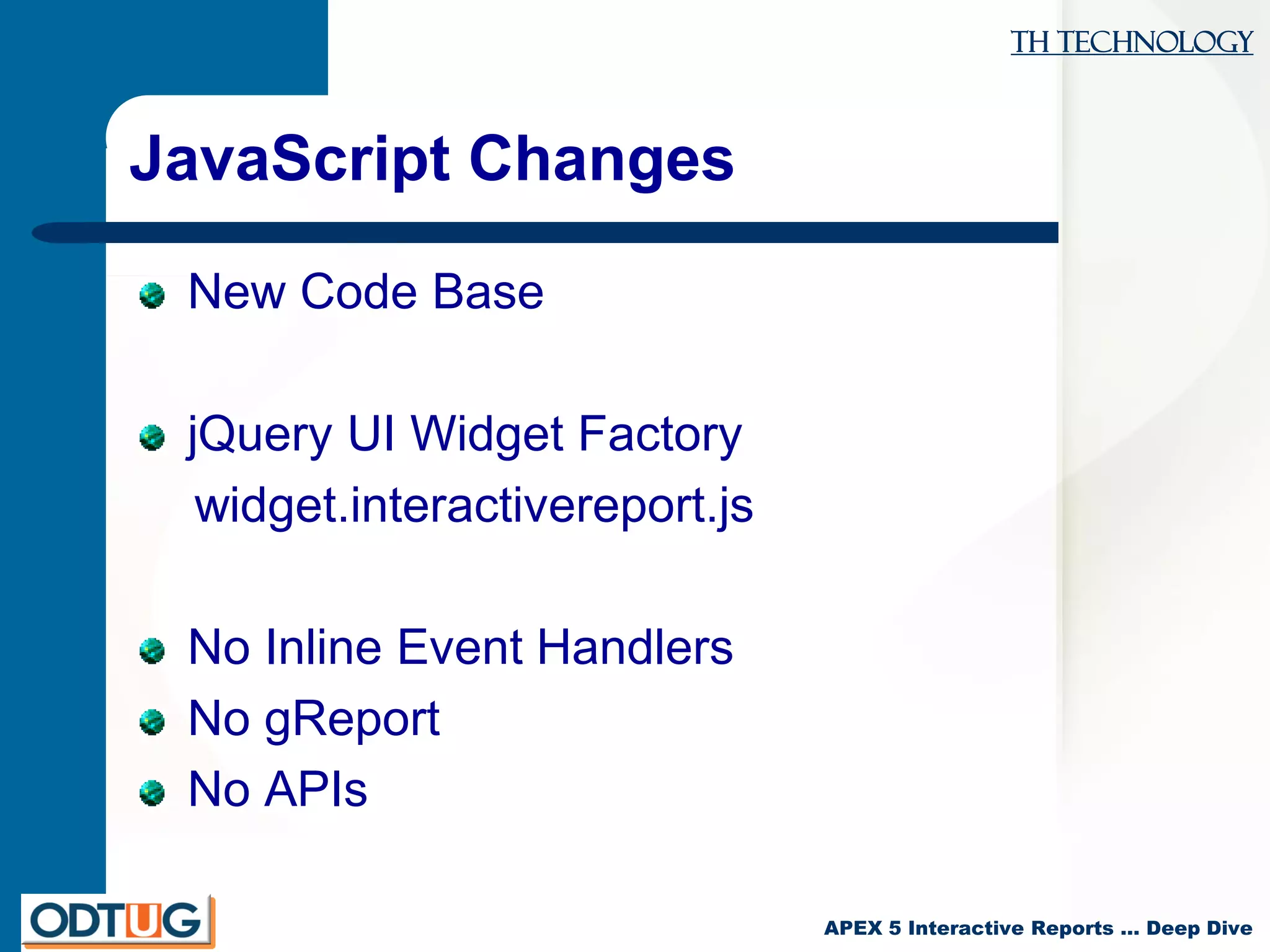 TH Technology
APEX 5 Interactive Reports … Deep Dive
JavaScript Changes
New Code Base
jQuery UI Widget Factory
widget.interactivereport.js
No Inline Event Handlers
No gReport
No APIs
 