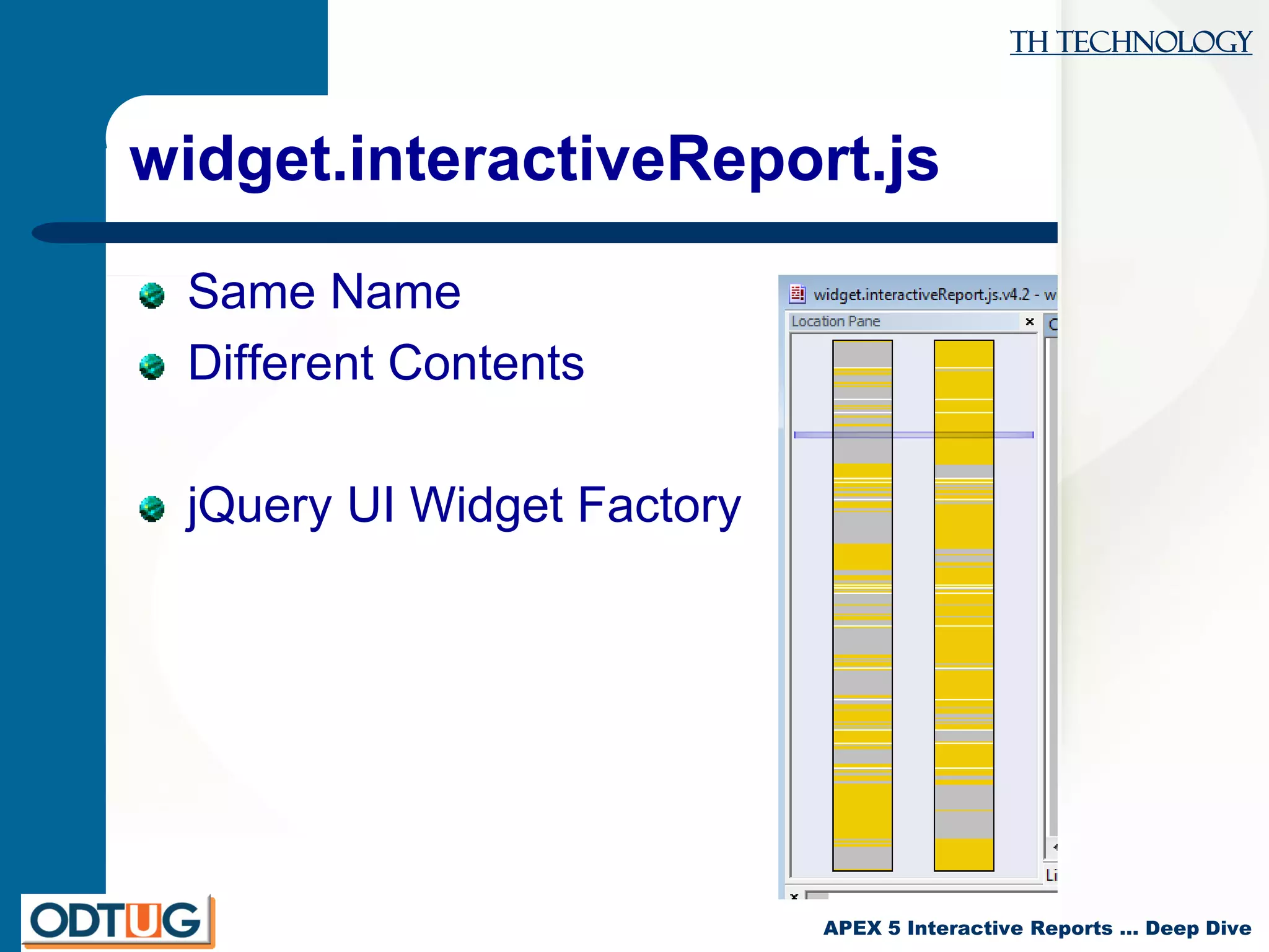 TH Technology
APEX 5 Interactive Reports … Deep Dive
widget.interactiveReport.js
Same Name
Different Contents
jQuery UI Widget Factory
 