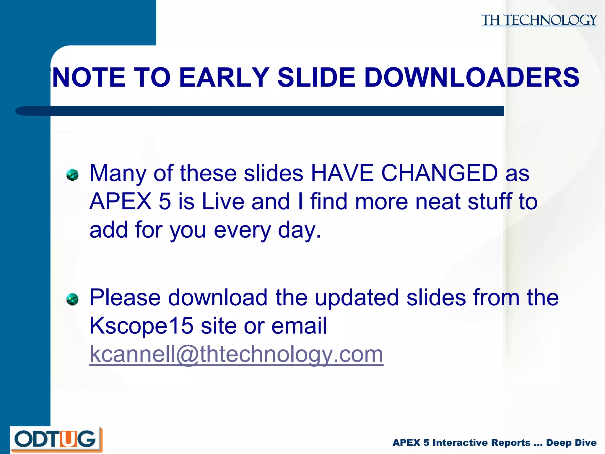 TH Technology
APEX 5 Interactive Reports … Deep Dive
NOTE TO EARLY SLIDE DOWNLOADERS
Many of these slides HAVE CHANGED as
APEX 5 is Live and I find more neat stuff to
add for you every day.
Please download the updated slides from the
Kscope15 site or email
kcannell@thtechnology.com
 